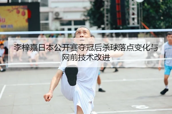 李梓嘉日本公开赛夺冠后杀球落点变化与网前技术改进